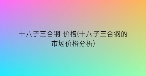 “十八子三合钢 价格(十八子三合钢的市场价格分析)